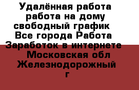 Удалённая работа, работа на дому, свободный график. - Все города Работа » Заработок в интернете   . Московская обл.,Железнодорожный г.